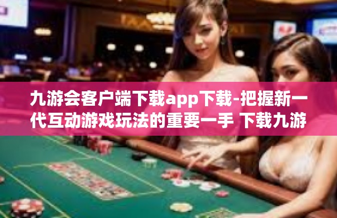 九游会客户端下载app下载-把握新一代互动游戏玩法的重要一手 下载九游会客户端-九游会客户端下载app下载