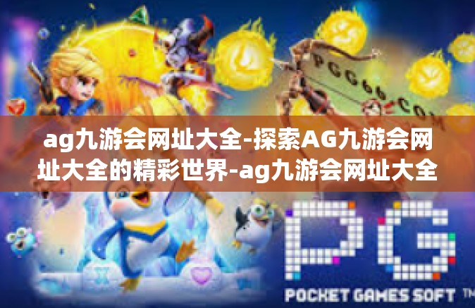 ag九游会网址大全-探索AG九游会网址大全的精彩世界-ag九游会网址大全