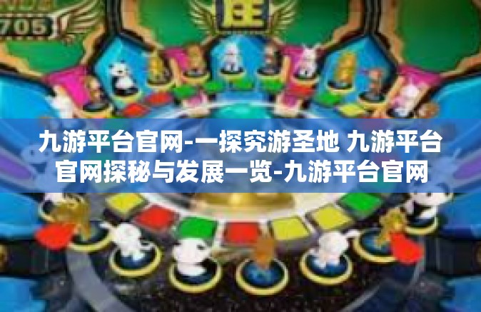 九游平台官网-一探究游圣地 九游平台官网探秘与发展一览-九游平台官网