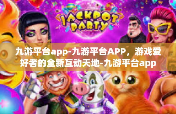 九游平台app-九游平台APP，游戏爱好者的全新互动天地-九游平台app