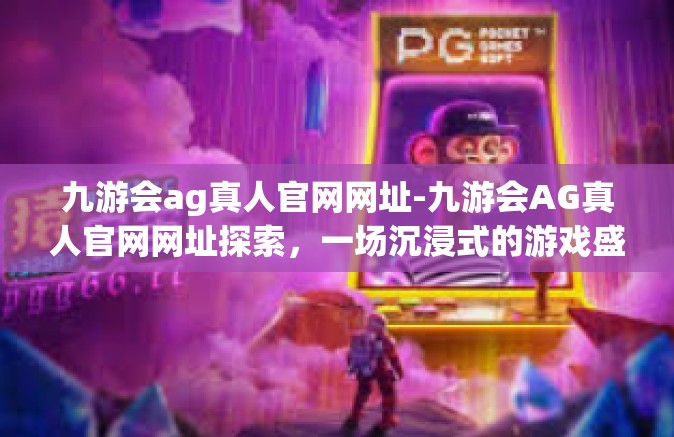 九游会ag真人官网网址-九游会AG真人官网网址探索，一场沉浸式的游戏盛宴-九游会ag真人官网网址