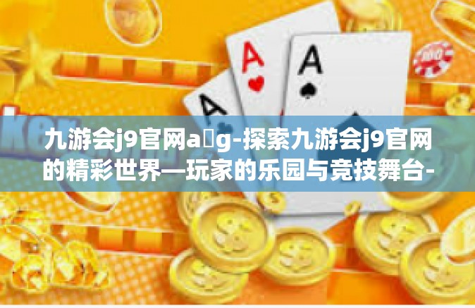 九游会j9官网a g-探索九游会j9官网的精彩世界—玩家的乐园与竞技舞台-九游会j9官网a g