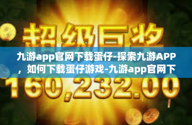 九游app官网下载蛋仔-探索九游APP，如何下载蛋仔游戏-九游app官网下载蛋仔