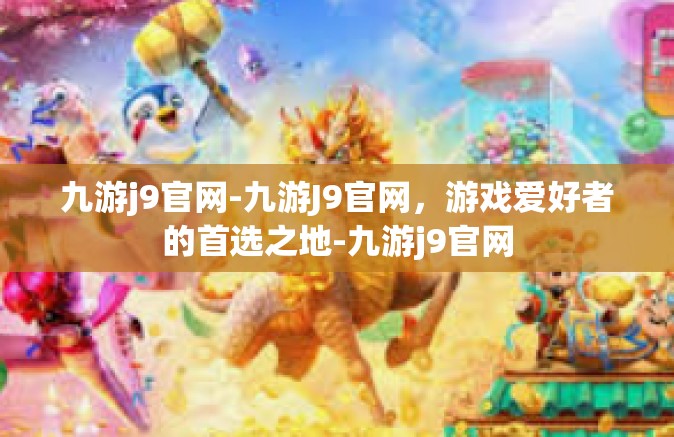 九游j9官网-九游J9官网，游戏爱好者的首选之地-九游j9官网
