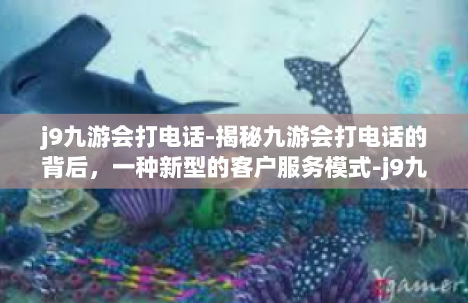 j9九游会打电话-揭秘九游会打电话的背后，一种新型的客户服务模式-j9九游会打电话