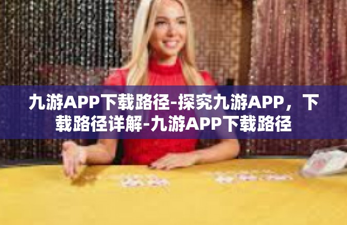 九游APP下载路径-探究九游APP，下载路径详解-九游APP下载路径
