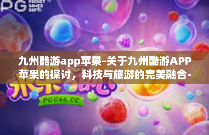 九州酷游app苹果-关于九州酷游APP苹果的探讨，科技与旅游的完美融合-九州酷游app苹果