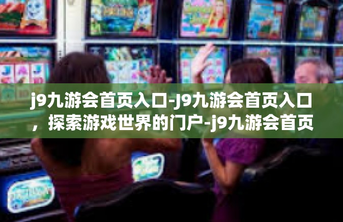 j9九游会首页入口-J9九游会首页入口，探索游戏世界的门户-j9九游会首页入口