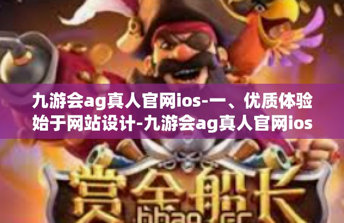 九游会ag真人官网ios-一、优质体验始于网站设计-九游会ag真人官网ios