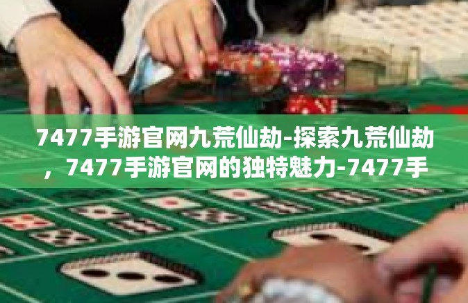 7477手游官网九荒仙劫-探索九荒仙劫，7477手游官网的独特魅力-7477手游官网九荒仙劫
