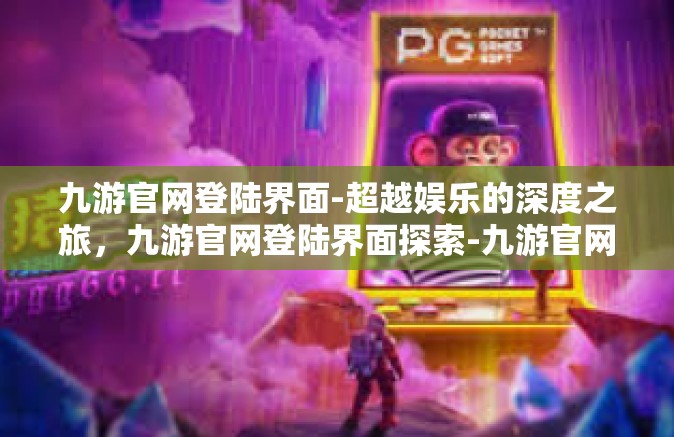 九游官网登陆界面-超越娱乐的深度之旅，九游官网登陆界面探索-九游官网登陆界面