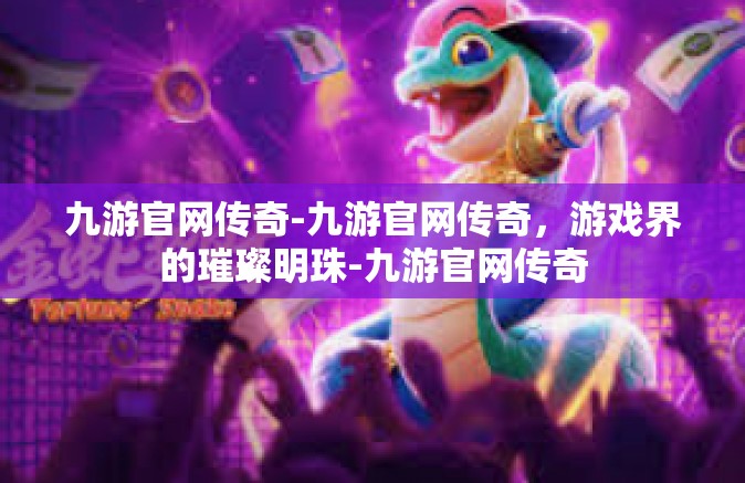 九游官网传奇-九游官网传奇，游戏界的璀璨明珠-九游官网传奇