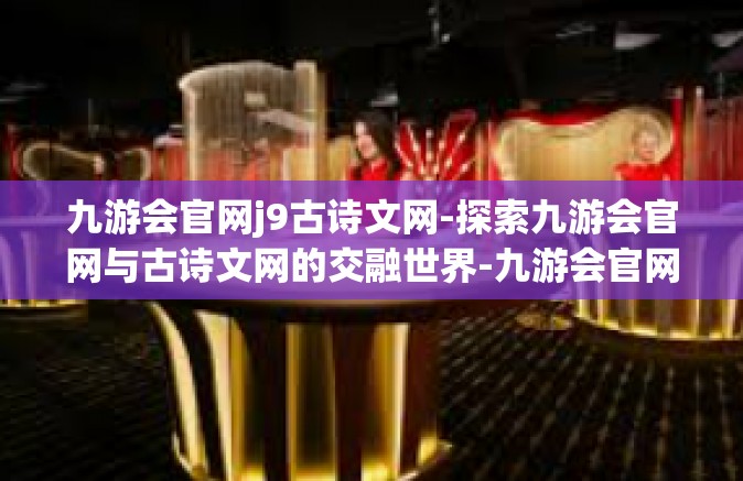 九游会官网j9古诗文网-探索九游会官网与古诗文网的交融世界-九游会官网j9古诗文网