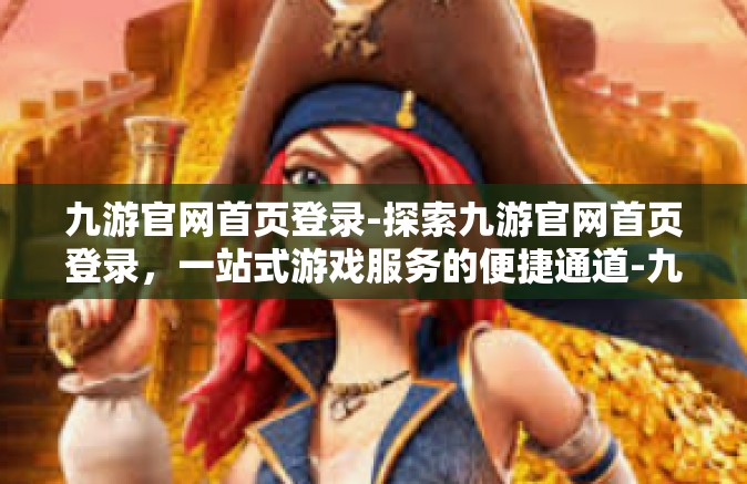九游官网首页登录-探索九游官网首页登录，一站式游戏服务的便捷通道-九游官网首页登录