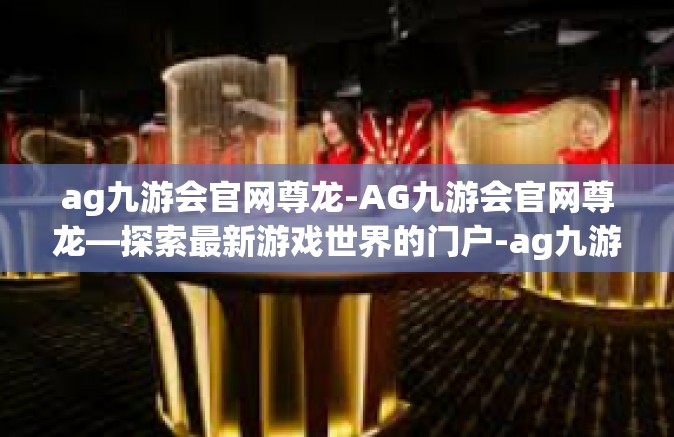 ag九游会官网尊龙-AG九游会官网尊龙—探索最新游戏世界的门户-ag九游会官网尊龙