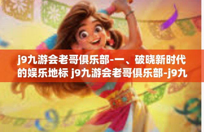 j9九游会老哥俱乐部-一、破晓新时代的娱乐地标 j9九游会老哥俱乐部-j9九游会老哥俱乐部