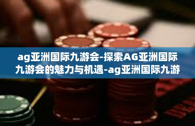 ag亚洲国际九游会-探索AG亚洲国际九游会的魅力与机遇-ag亚洲国际九游会