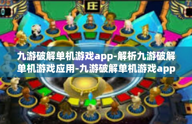 九游破解单机游戏app-解析九游破解单机游戏应用-九游破解单机游戏app