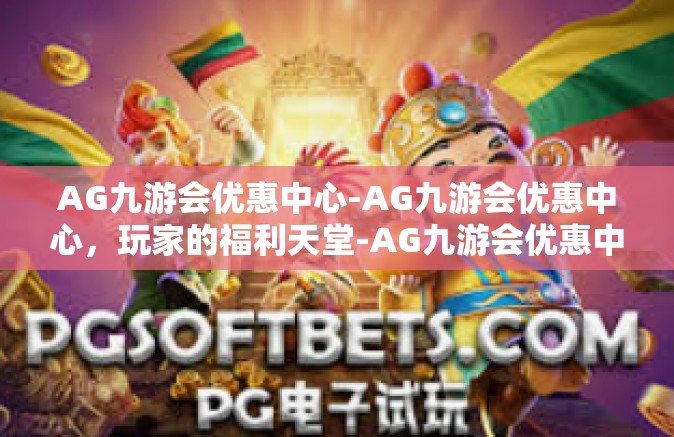 AG九游会优惠中心-AG九游会优惠中心，玩家的福利天堂-AG九游会优惠中心