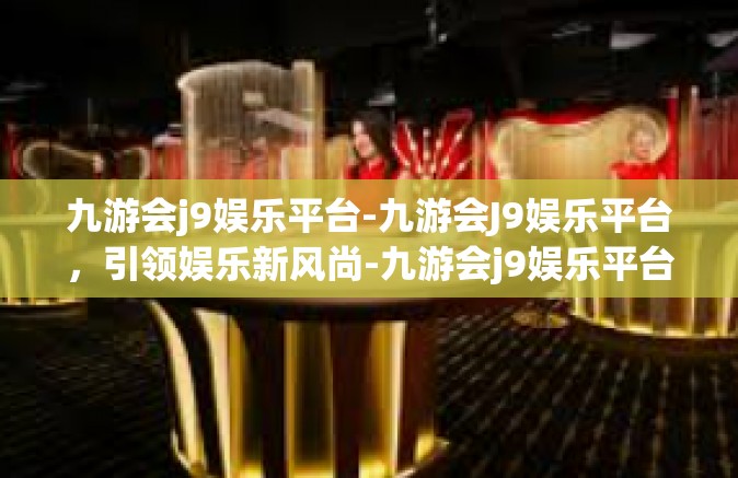 九游会j9娱乐平台-九游会J9娱乐平台，引领娱乐新风尚-九游会j9娱乐平台
