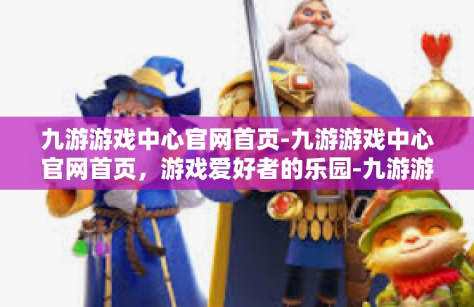 九游游戏中心官网首页-九游游戏中心官网首页，游戏爱好者的乐园-九游游戏中心官网首页
