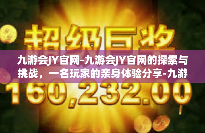 九游会JY官网-九游会JY官网的探索与挑战，一名玩家的亲身体验分享-九游会JY官网