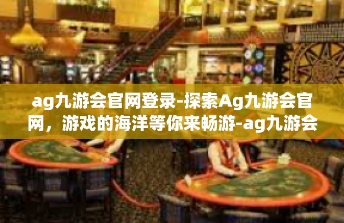 ag九游会官网登录-探索Ag九游会官网，游戏的海洋等你来畅游-ag九游会官网登录