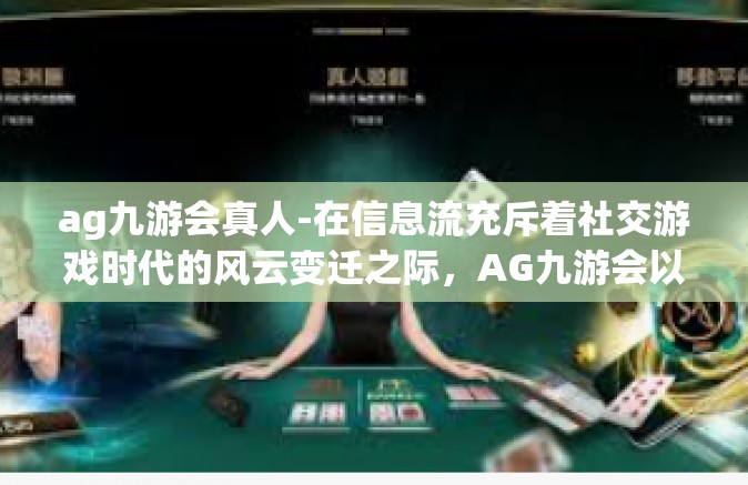 ag九游会真人-在信息流充斥着社交游戏时代的风云变迁之际，AG九游会以其真人交互的模式成功在众多平台上独树一帜。接下来让我们一起深入探讨关于AG九游会真人的魅力和特色。ag九游会真人