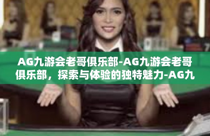 AG九游会老哥俱乐部-AG九游会老哥俱乐部，探索与体验的独特魅力-AG九游会老哥俱乐部