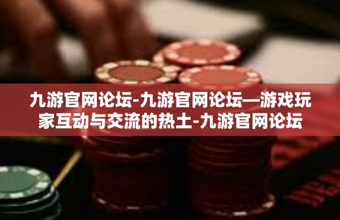 九游官网论坛-九游官网论坛—游戏玩家互动与交流的热土-九游官网论坛