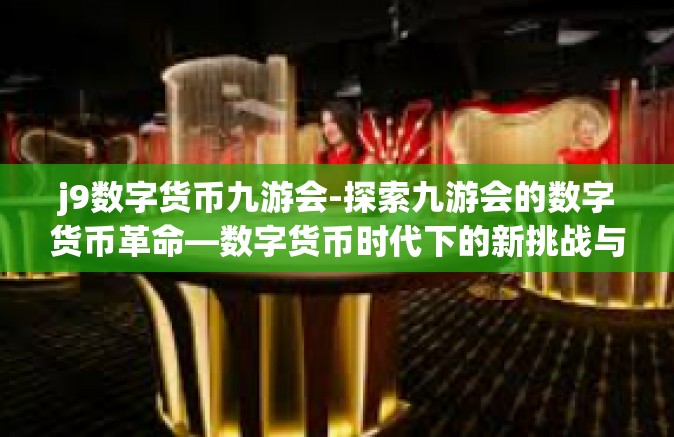 j9数字货币九游会-探索九游会的数字货币革命—数字货币时代下的新挑战与机遇（标题）j9数字货币九游会