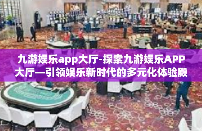 九游娱乐app大厅-探索九游娱乐APP大厅—引领娱乐新时代的多元化体验殿堂-九游娱乐app大厅