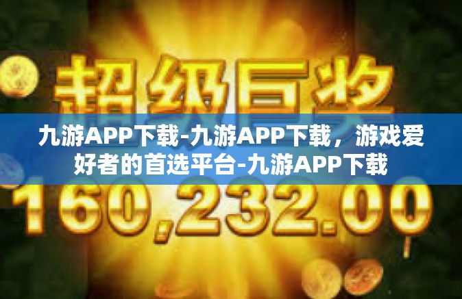 九游APP下载-九游APP下载，游戏爱好者的首选平台-九游APP下载