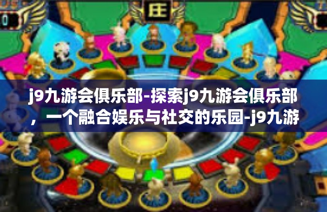 j9九游会俱乐部-探索j9九游会俱乐部，一个融合娱乐与社交的乐园-j9九游会俱乐部