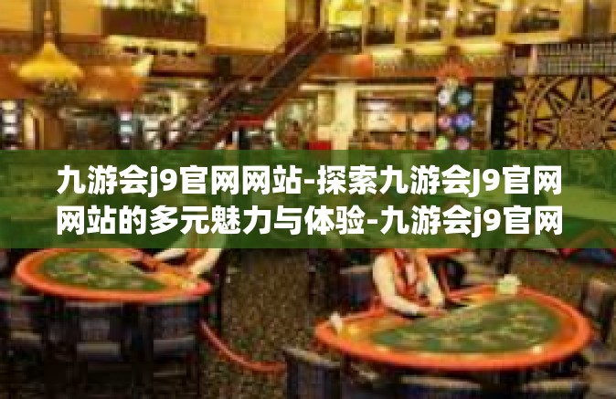 九游会j9官网网站-探索九游会J9官网网站的多元魅力与体验-九游会j9官网网站
