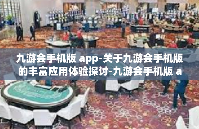九游会手机版 app-关于九游会手机版的丰富应用体验探讨-九游会手机版 app