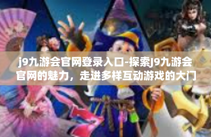 j9九游会官网登录入口-探索J9九游会官网的魅力，走进多样互动游戏的大门—登录入口的全面解读-j9九游会官网登录入口