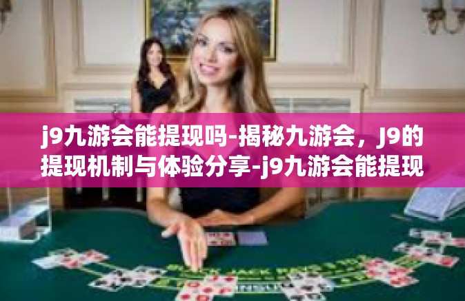 j9九游会能提现吗-揭秘九游会，J9的提现机制与体验分享-j9九游会能提现吗