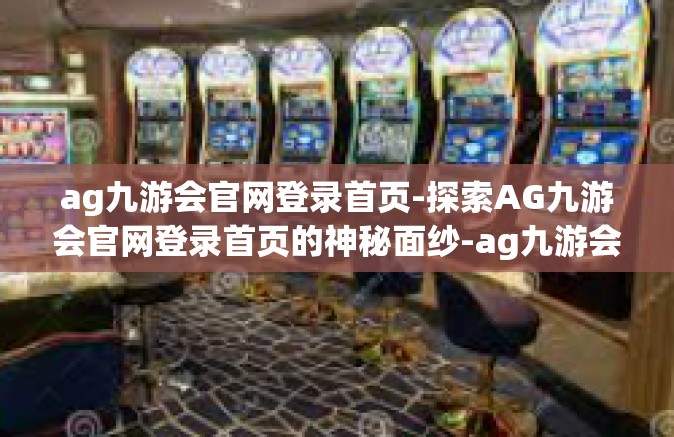 ag九游会官网登录首页-探索AG九游会官网登录首页的神秘面纱-ag九游会官网登录首页