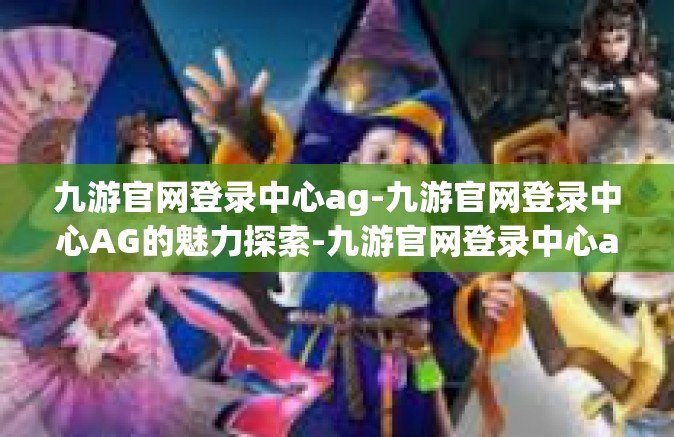 九游官网登录中心ag-九游官网登录中心AG的魅力探索-九游官网登录中心ag