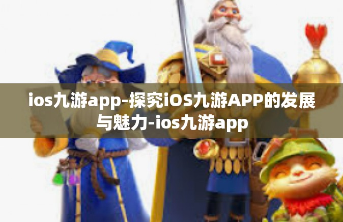 ios九游app-探究iOS九游APP的发展与魅力-ios九游app