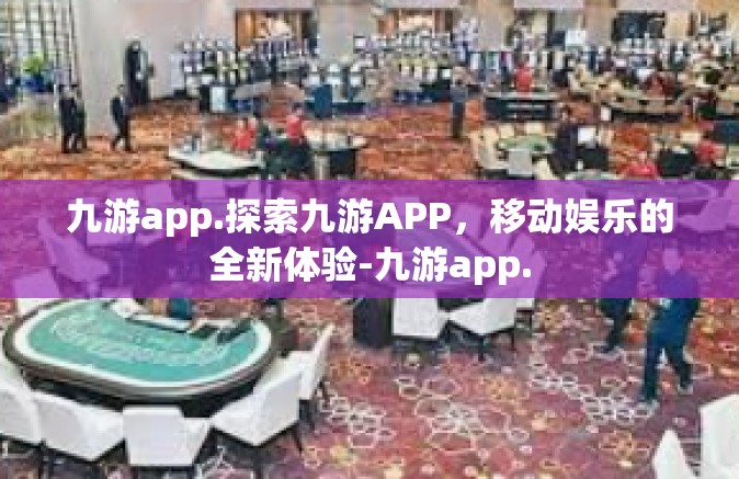 九游app.探索九游APP，移动娱乐的全新体验-九游app.