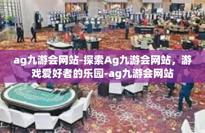 ag九游会网站-探索Ag九游会网站，游戏爱好者的乐园-ag九游会网站