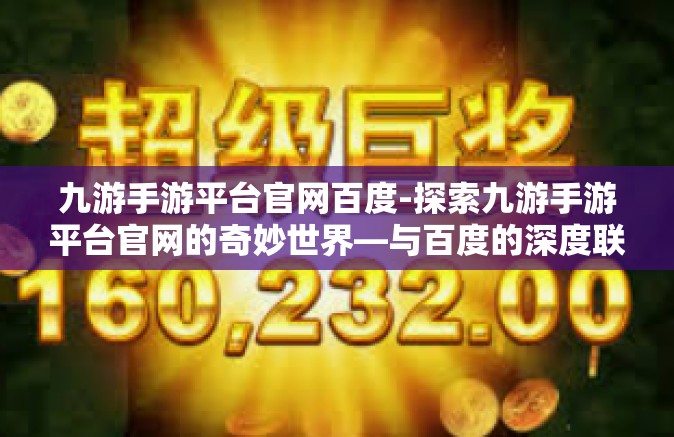 九游手游平台官网百度-探索九游手游平台官网的奇妙世界—与百度的深度联合之旅-九游手游平台官网百度