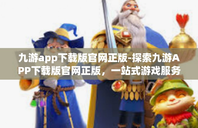 九游app下载版官网正版-探索九游APP下载版官网正版，一站式游戏服务的新纪元-九游app下载版官网正版