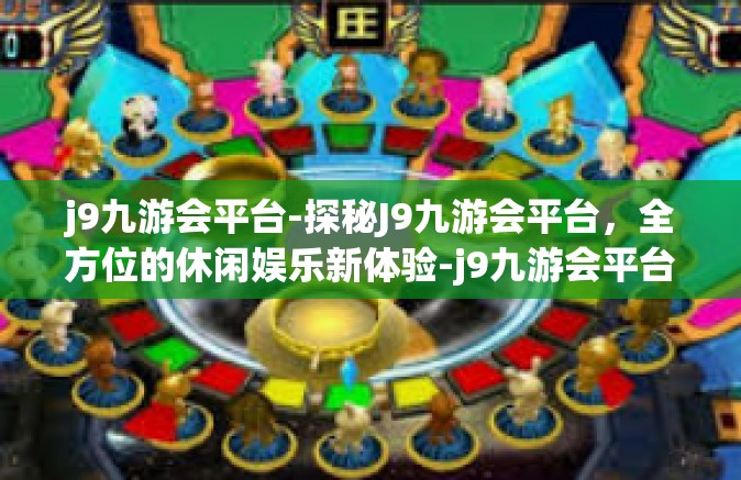 j9九游会平台-探秘J9九游会平台，全方位的休闲娱乐新体验-j9九游会平台
