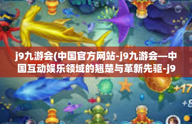 j9九游会(中国官方网站-j9九游会—中国互动娱乐领域的翘楚与革新先驱-j9九游会(中国官方网站
