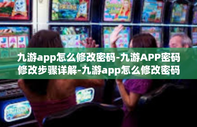 九游app怎么修改密码-九游APP密码修改步骤详解-九游app怎么修改密码