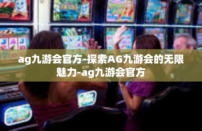 ag九游会官方-探索AG九游会的无限魅力-ag九游会官方