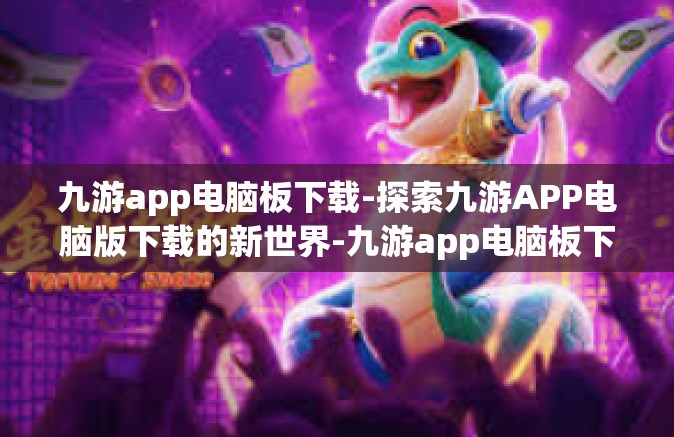 九游app电脑板下载-探索九游APP电脑版下载的新世界-九游app电脑板下载
